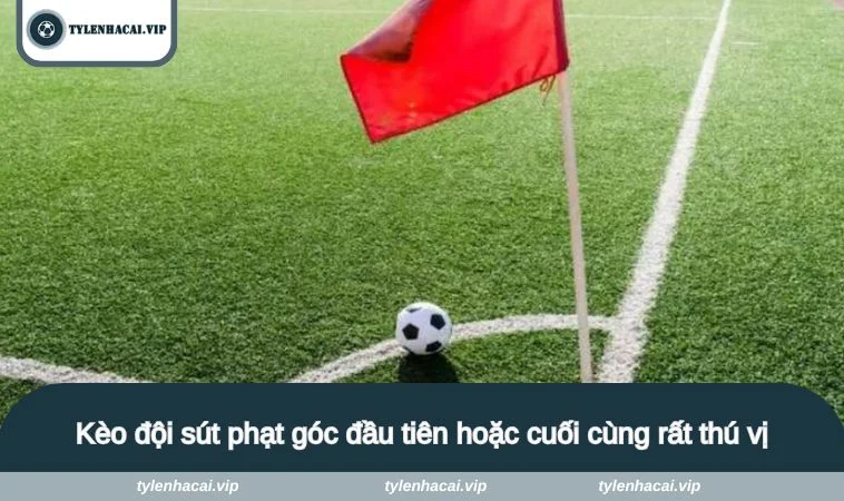Kèo đội sút phạt góc đầu tiên hoặc cuối cùng rất thú vị
