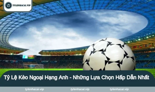 Tỷ Lệ Kèo Ngoại Hạng Anh